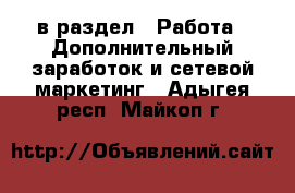  в раздел : Работа » Дополнительный заработок и сетевой маркетинг . Адыгея респ.,Майкоп г.